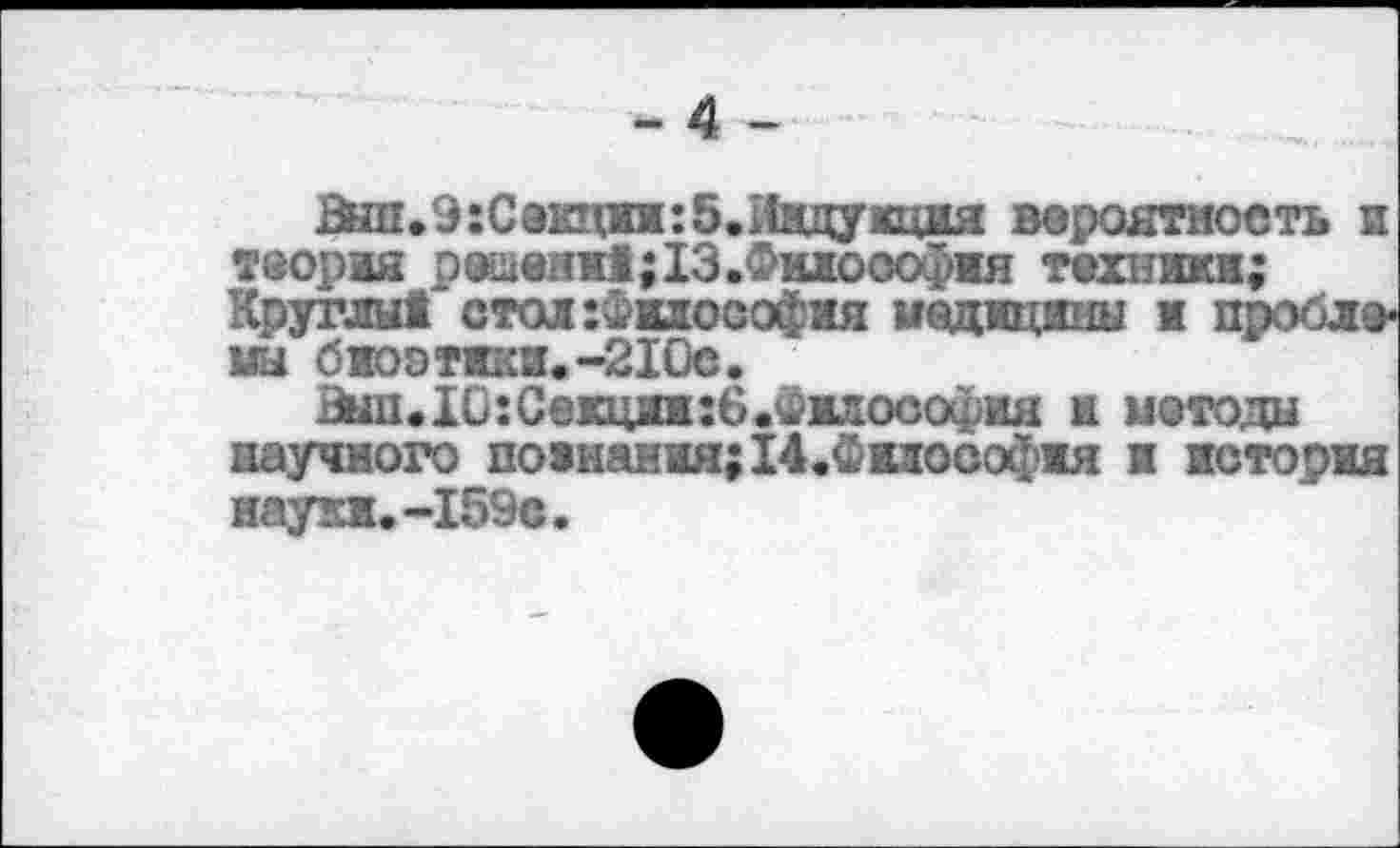 ﻿- 4 -
Вйп.9:Сэ1щиж:5.Ивдужция вероятность и теория рещенн!; 13.Философия техники; Круглы! стол:Филооофия медицины и проблемы биоэтики.-210с.
Выл. 10: Секции:6 .Философия и методы научного познания;14.Фиаософия и история науки.-159с.